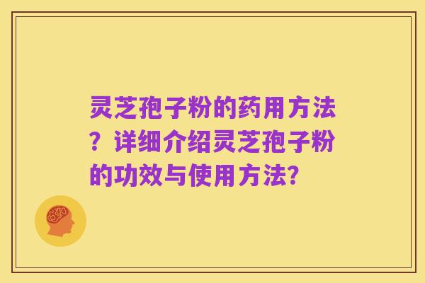 灵芝孢子粉的药用方法?详细介绍灵芝孢子粉的功效与使用方法?