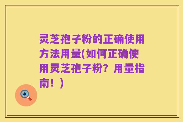 灵芝孢子粉的正确使用方法用量(如何正确使用灵芝孢子粉?用量指南!)
