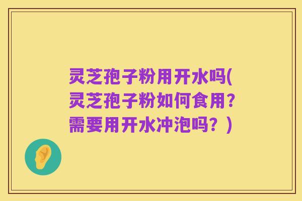 灵芝孢子粉用开水吗(灵芝孢子粉如何食用？需要用开水冲泡吗？)