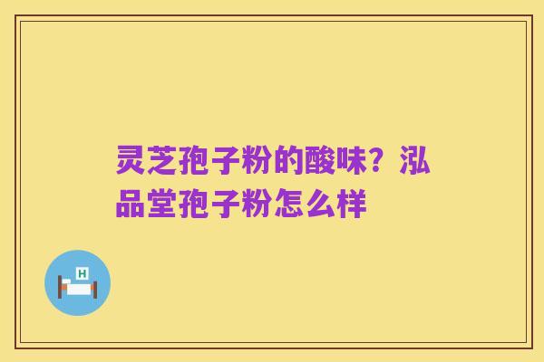 灵芝孢子粉的酸味？泓品堂孢子粉怎么样