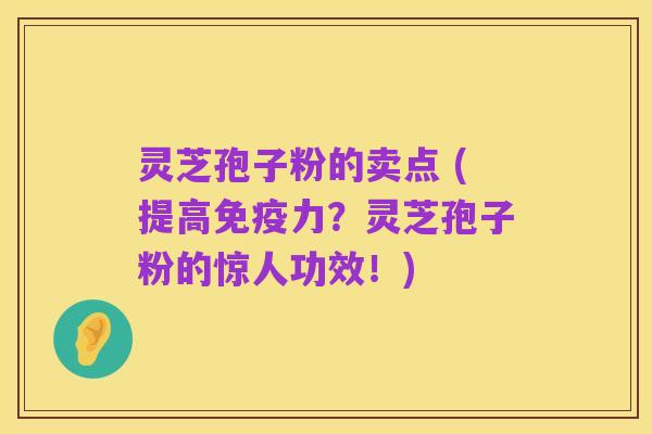 灵芝孢子粉的卖点 (提高免疫力？灵芝孢子粉的惊人功效！)