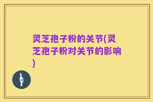 灵芝孢子粉的关节(灵芝孢子粉对关节的影响)