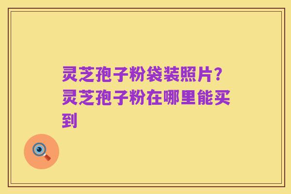 灵芝孢子粉袋装照片?灵芝孢子粉在哪里能买到
