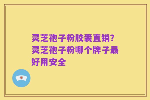 灵芝孢子粉胶囊直销？灵芝孢子粉哪个牌子最好用安全