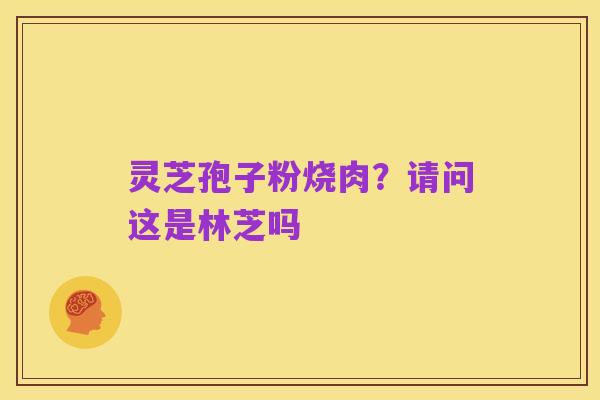 灵芝孢子粉烧肉?请问这是林芝吗