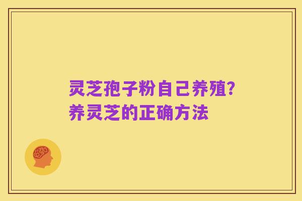 灵芝孢子粉自己养殖?养灵芝的正确方法