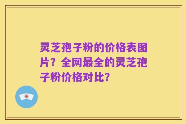 灵芝孢子粉的价格表图片？全网最全的灵芝孢子粉价格对比？