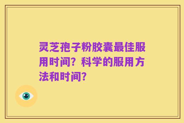 灵芝孢子粉胶囊最佳服用时间?科学的服用方法和时间?