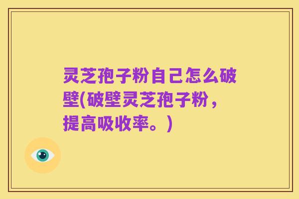 灵芝孢子粉自己怎么破壁(破壁灵芝孢子粉，提高吸收率。)