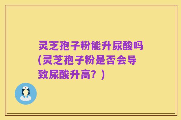 灵芝孢子粉能升尿酸吗(灵芝孢子粉是否会导致尿酸升高?)