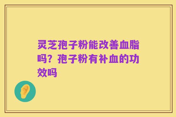 灵芝孢子粉能改善血脂吗?孢子粉有补血的功效吗