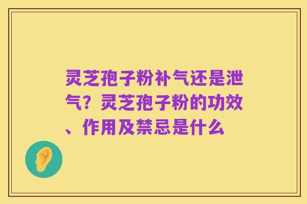 灵芝孢子粉补气还是泄气?灵芝孢子粉的功效、作用及禁忌是什么
