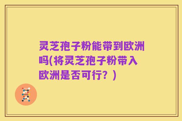 灵芝孢子粉能带到欧洲吗(将灵芝孢子粉带入欧洲是否可行？)