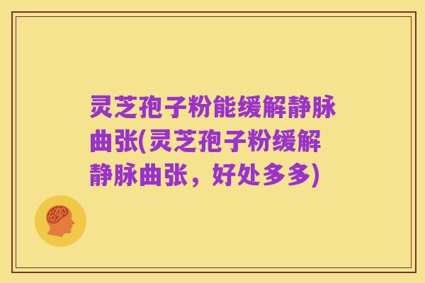 灵芝孢子粉能缓解静脉曲张(灵芝孢子粉缓解静脉曲张，好处多多)