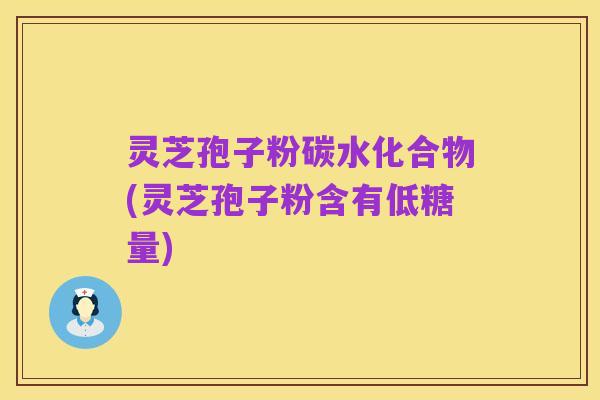 灵芝孢子粉碳水化合物(灵芝孢子粉含有低糖量)