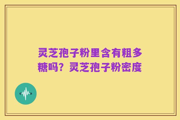 灵芝孢子粉里含有粗多糖吗?灵芝孢子粉密度