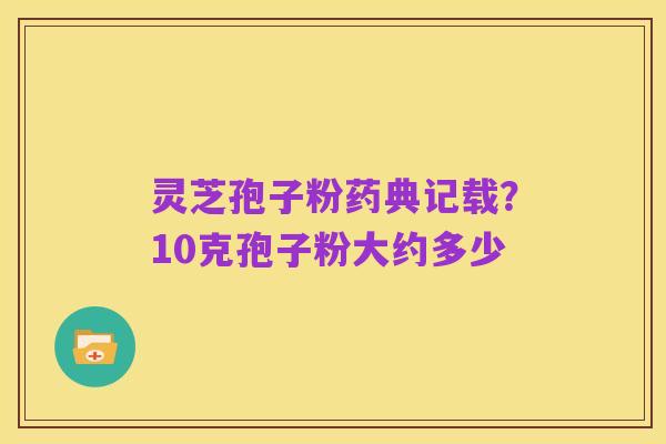灵芝孢子粉药典记载?10克孢子粉大约多少
