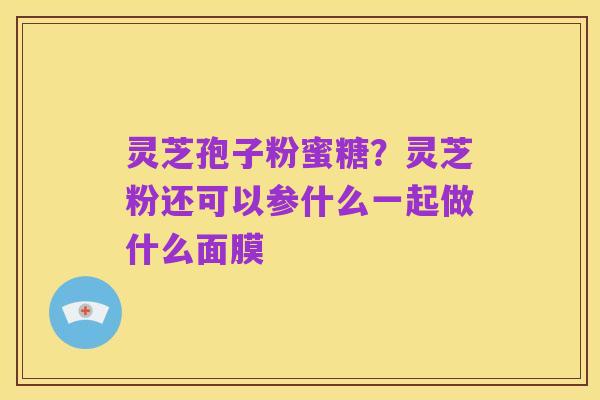 灵芝孢子粉蜜糖?灵芝粉还可以参什么一起做什么面膜