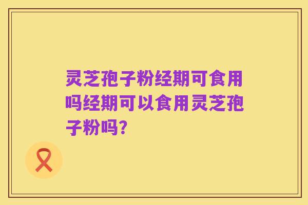 灵芝孢子粉经期可食用吗经期可以食用灵芝孢子粉吗？