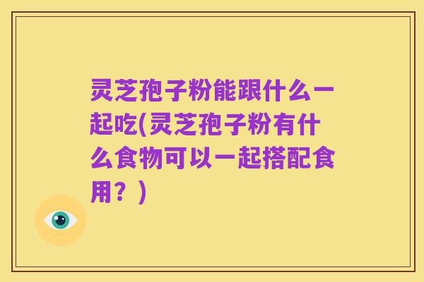灵芝孢子粉能跟什么一起吃(灵芝孢子粉有什么食物可以一起搭配食用？)