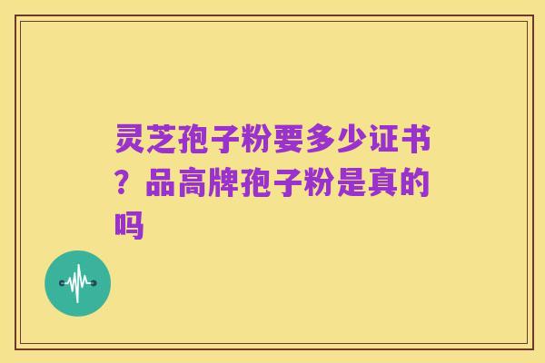 灵芝孢子粉要多少证书？品高牌孢子粉是真的吗