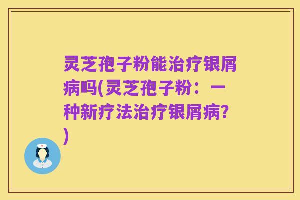 灵芝孢子粉能治疗银屑病吗(灵芝孢子粉：一种新疗法治疗银屑病？)