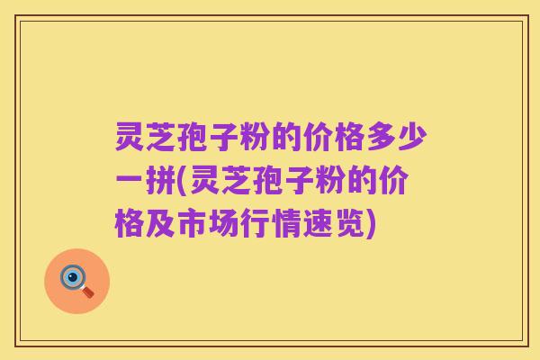 灵芝孢子粉的价格多少一拼(灵芝孢子粉的价格及市场行情速览)