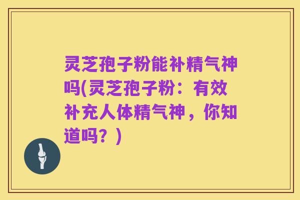 灵芝孢子粉能补精气神吗(灵芝孢子粉:有效补充人体精气神,你知道吗?)