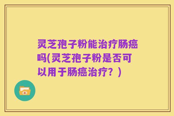 灵芝孢子粉能治疗肠癌吗(灵芝孢子粉是否可以用于肠癌治疗？)