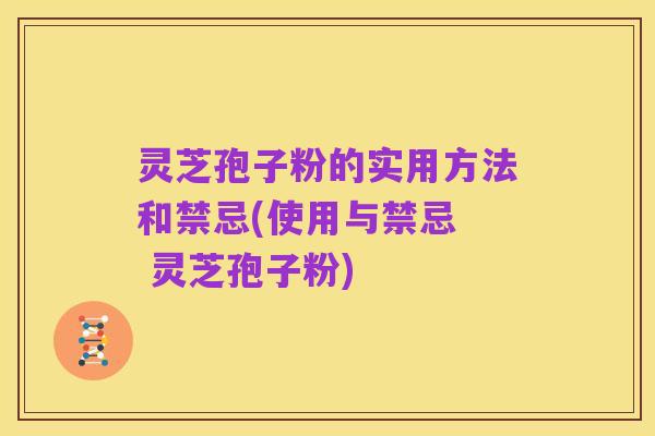 灵芝孢子粉的实用方法和禁忌(使用与禁忌  灵芝孢子粉)