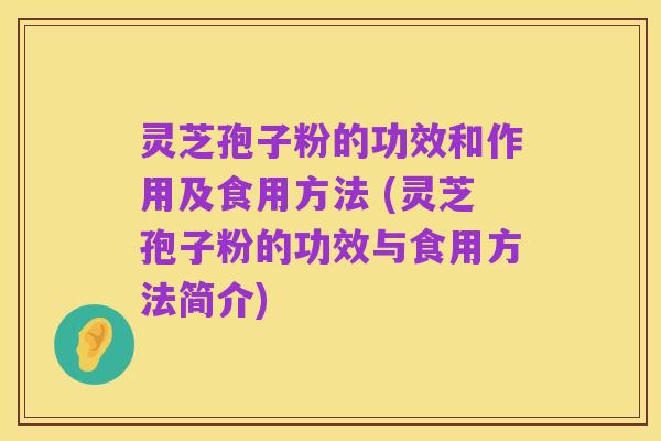 灵芝孢子粉的功效和作用及食用方法 (灵芝孢子粉的功效与食用方法简介)
