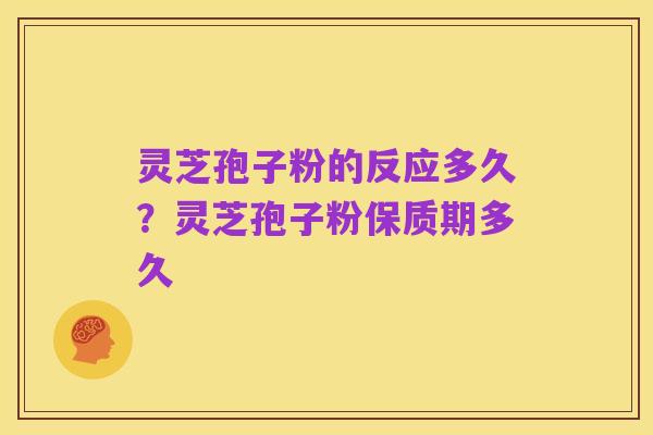 灵芝孢子粉的反应多久?灵芝孢子粉保质期多久