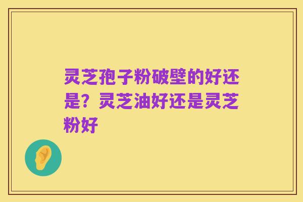 灵芝孢子粉破壁的好还是?灵芝油好还是灵芝粉好