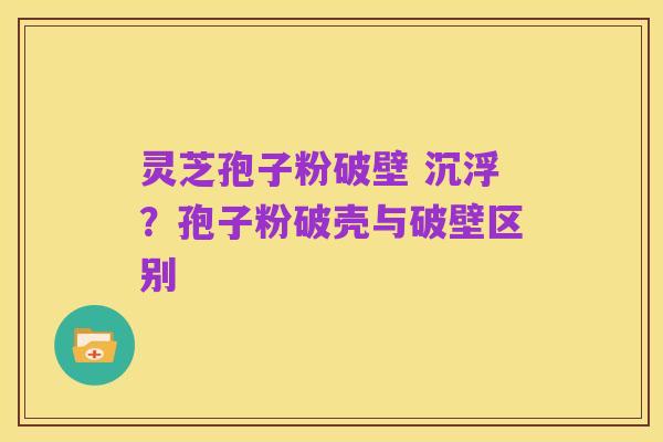 灵芝孢子粉破壁 沉浮?孢子粉破壳与破壁区别
