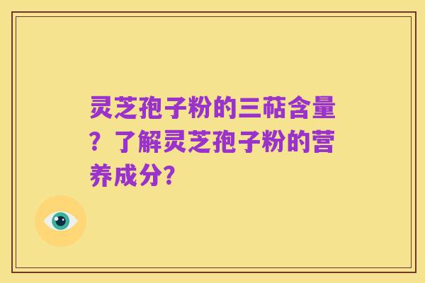 灵芝孢子粉的三萜含量?了解灵芝孢子粉的营养成分?