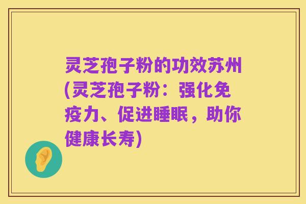 灵芝孢子粉的功效苏州(灵芝孢子粉:强化免疫力、促进睡眠,助你健康长寿)