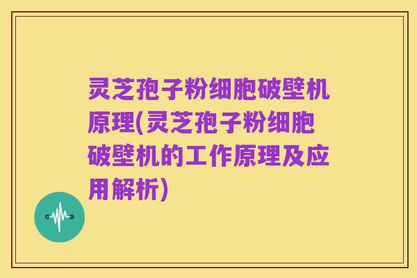 灵芝孢子粉细胞破壁机原理(灵芝孢子粉细胞破壁机的工作原理及应用解析)