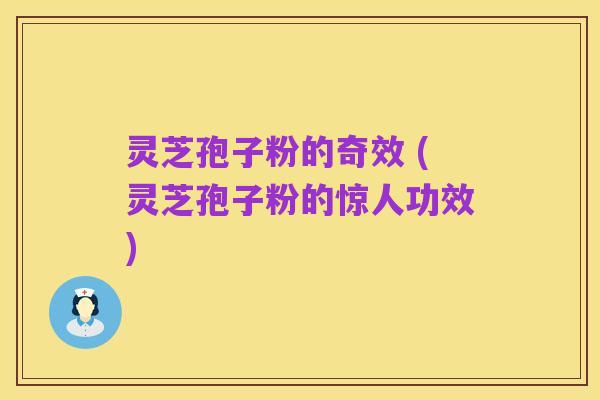 灵芝孢子粉的奇效 (灵芝孢子粉的惊人功效)