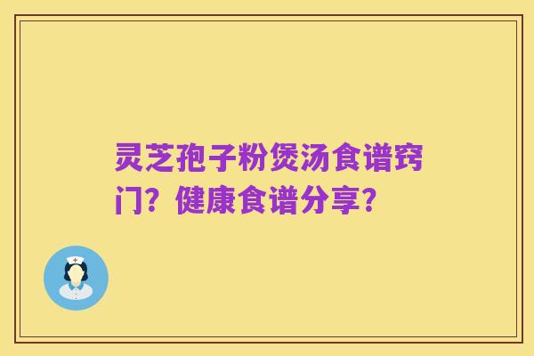 灵芝孢子粉煲汤食谱窍门?健康食谱分享?