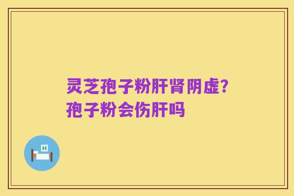 灵芝孢子粉肝肾阴虚?孢子粉会伤肝吗