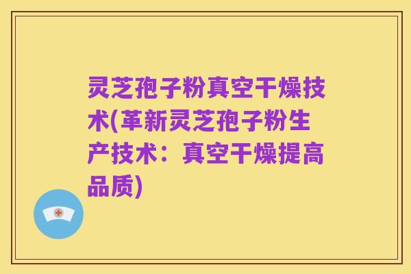 灵芝孢子粉真空干燥技术(革新灵芝孢子粉生产技术：真空干燥提高品质)