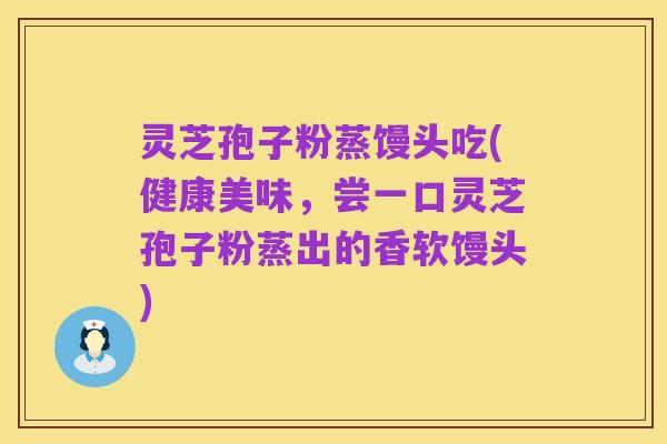 灵芝孢子粉蒸馒头吃(健康美味,尝一口灵芝孢子粉蒸出的香软馒头)