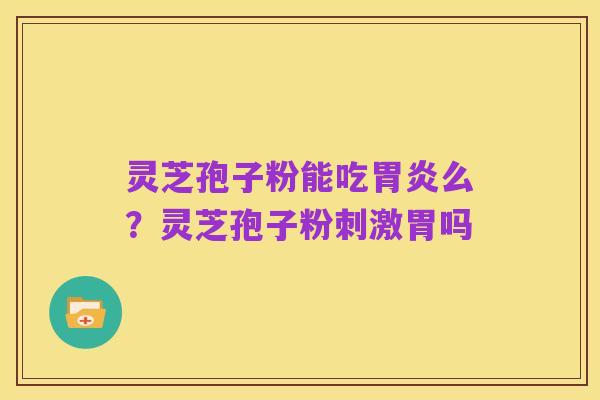 灵芝孢子粉能吃胃炎么?灵芝孢子粉刺激胃吗