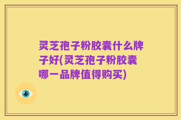 灵芝孢子粉胶囊什么牌子好(灵芝孢子粉胶囊哪一品牌值得购买)