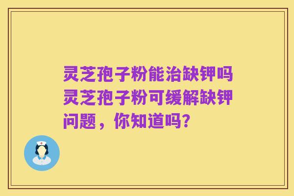 灵芝孢子粉能治缺钾吗灵芝孢子粉可缓解缺钾问题,你知道吗?