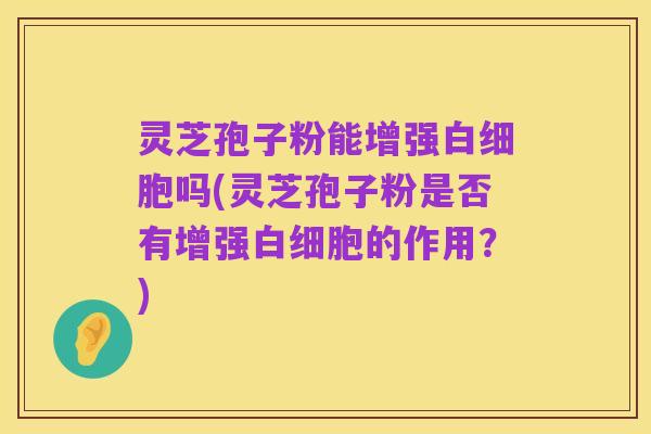 灵芝孢子粉能增强白细胞吗(灵芝孢子粉是否有增强白细胞的作用？)