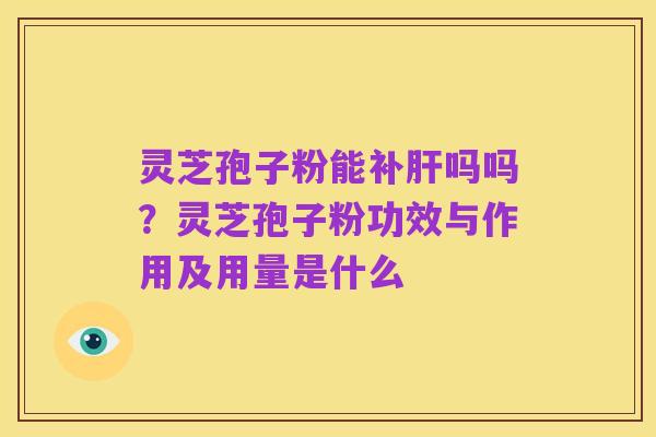 灵芝孢子粉能补肝吗吗?灵芝孢子粉功效与作用及用量是什么
