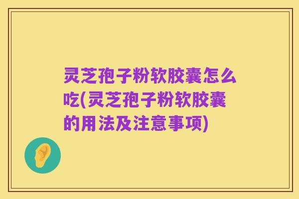 灵芝孢子粉软胶囊怎么吃(灵芝孢子粉软胶囊的用法及注意事项)