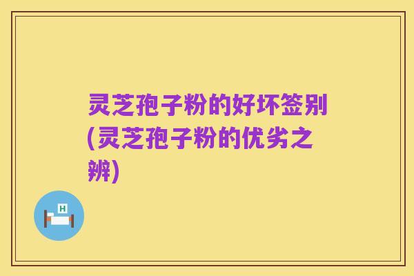 灵芝孢子粉的好坏签别(灵芝孢子粉的优劣之辨)