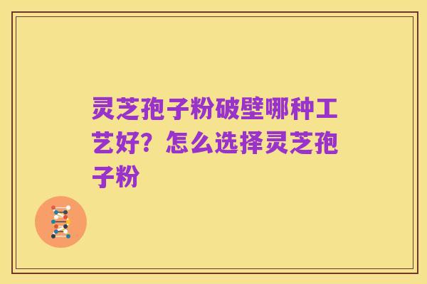 灵芝孢子粉破壁哪种工艺好？怎么选择灵芝孢子粉